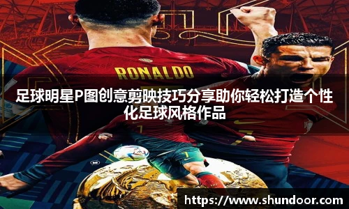 足球明星P图创意剪映技巧分享助你轻松打造个性化足球风格作品
