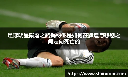 足球明星陨落之路揭秘他是如何在辉煌与悲剧之间走向死亡的